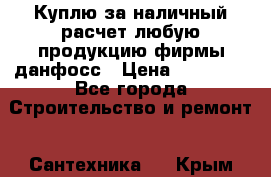 Куплю за наличный расчет любую продукцию фирмы данфосс › Цена ­ 45 000 - Все города Строительство и ремонт » Сантехника   . Крым